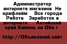 Администратор интернете магазина. Не орифлейм. - Все города Работа » Заработок в интернете   . Алтайский край,Камень-на-Оби г.